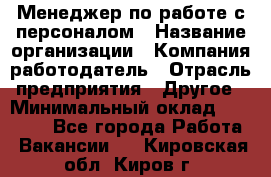 Менеджер по работе с персоналом › Название организации ­ Компания-работодатель › Отрасль предприятия ­ Другое › Минимальный оклад ­ 26 000 - Все города Работа » Вакансии   . Кировская обл.,Киров г.